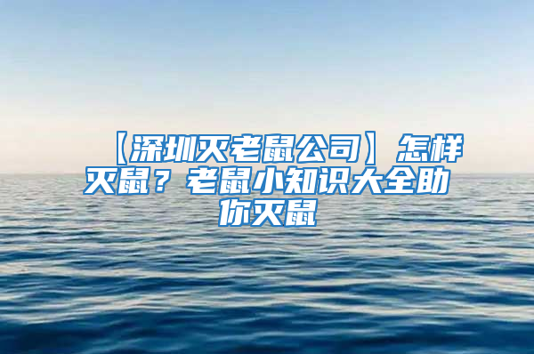 【深圳灭老鼠公司】怎样灭鼠？老鼠小知识大全助你灭鼠