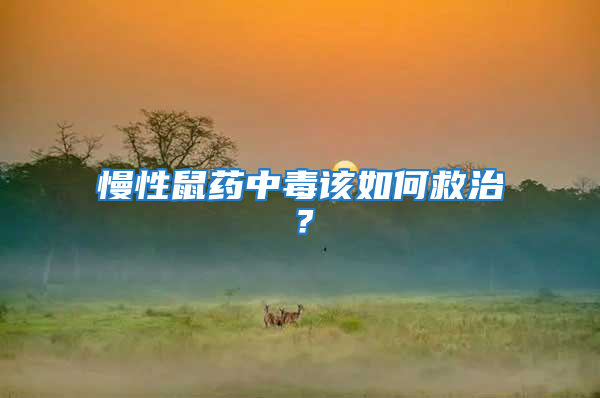 慢性鼠药中毒该如何救治？