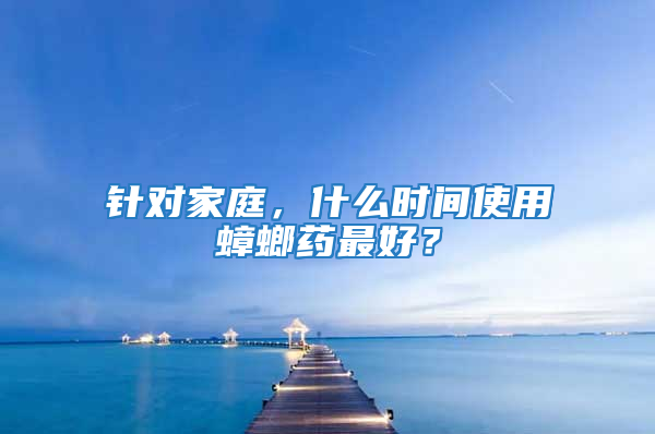 针对家庭，什么时间使用蟑螂药最好？