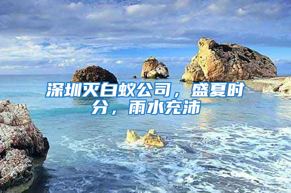 深圳灭白蚁公司，盛夏时分，雨水充沛