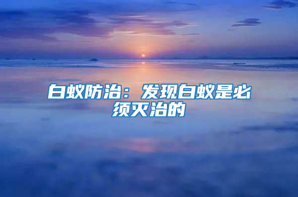 白蚁防治：发现白蚁是必须灭治的