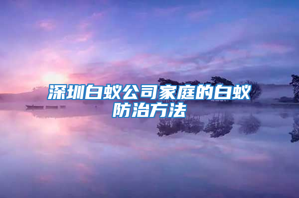 深圳白蚁公司家庭的白蚁防治方法