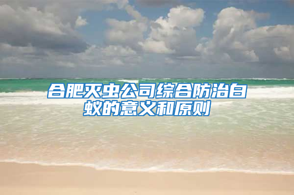 合肥灭虫公司综合防治白蚁的意义和原则