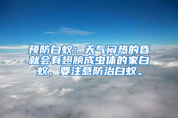 预防白蚁：天气闷热的昏就会有翅膀成虫体的家白蚁，要注意防治白蚁。