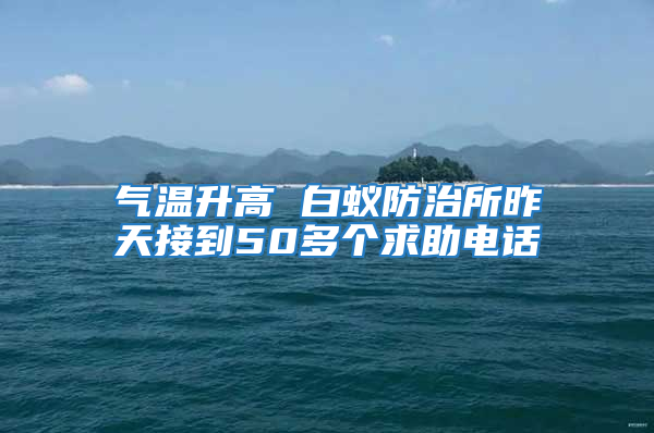 气温升高 白蚁防治所昨天接到50多个求助电话