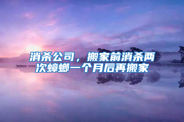 消杀公司，搬家前消杀两次蟑螂一个月后再搬家