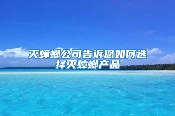 灭蟑螂公司告诉您如何选择灭蟑螂产品