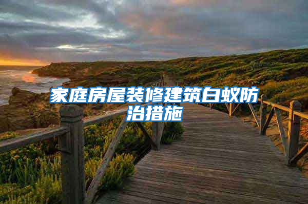 家庭房屋装修建筑白蚁防治措施