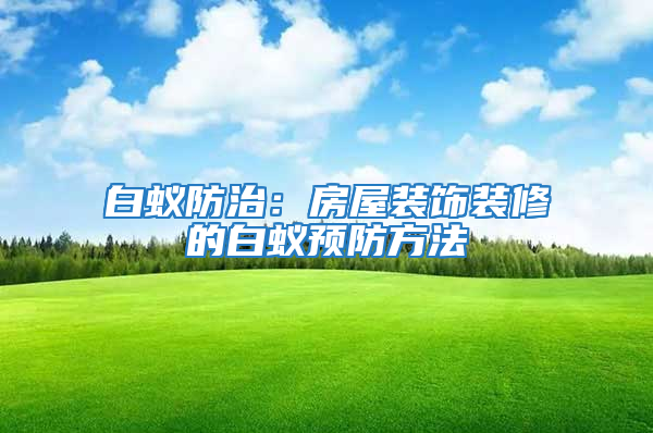白蚁防治：房屋装饰装修的白蚁预防方法