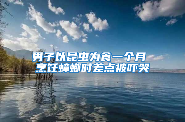 男子以昆虫为食一个月 烹饪蟑螂时差点被吓哭