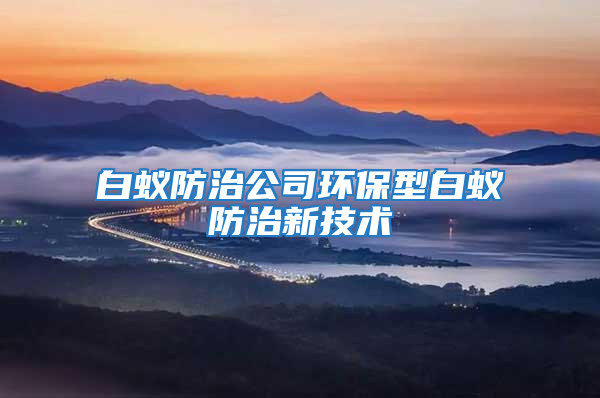 白蚁防治公司环保型白蚁防治新技术