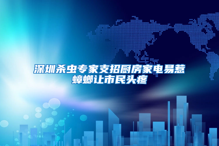 深圳杀虫专家支招厨房家电易惹蟑螂让市民头疼