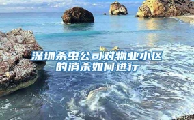 深圳杀虫公司对物业小区的消杀如何进行